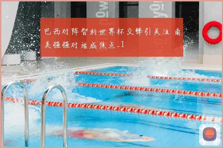 巴西对阵智利世界杯交锋引关注 南美强强对话成焦点_1