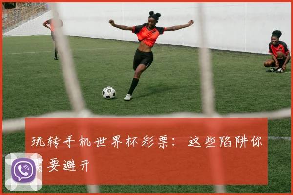 玩转手机世界杯彩票:这些陷阱你需要避开