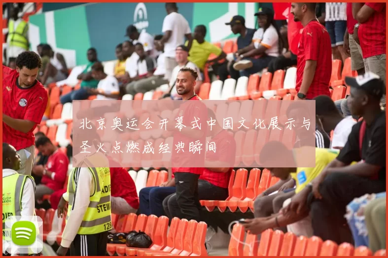 北京奥运会开幕式中国文化展示与圣火点燃成经典瞬间
