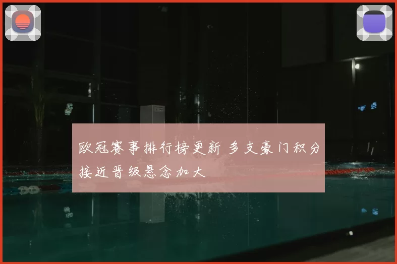 欧冠赛事排行榜更新 多支豪门积分接近晋级悬念加大
