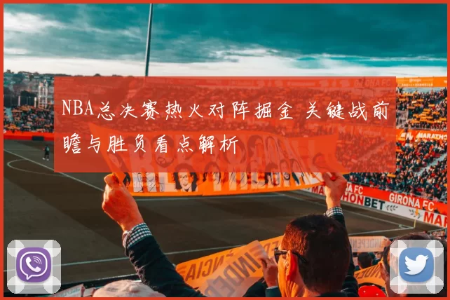 NBA总决赛热火对阵掘金 关键战前瞻与胜负看点解析