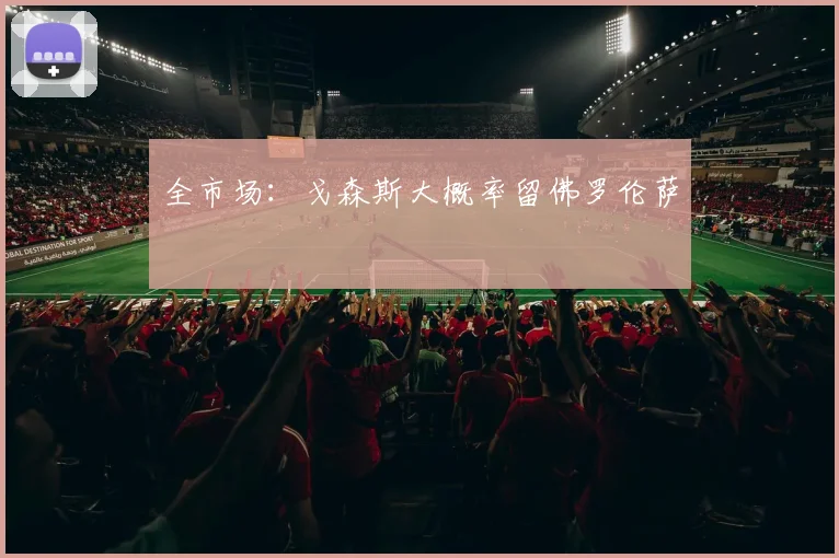 全市场:戈森斯大概率留佛罗伦萨