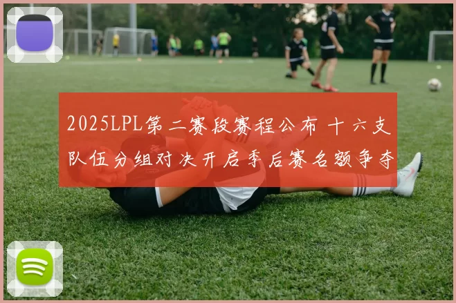 2025LPL第二赛段赛程公布 十六支队伍分组对决开启季后赛名额争夺
