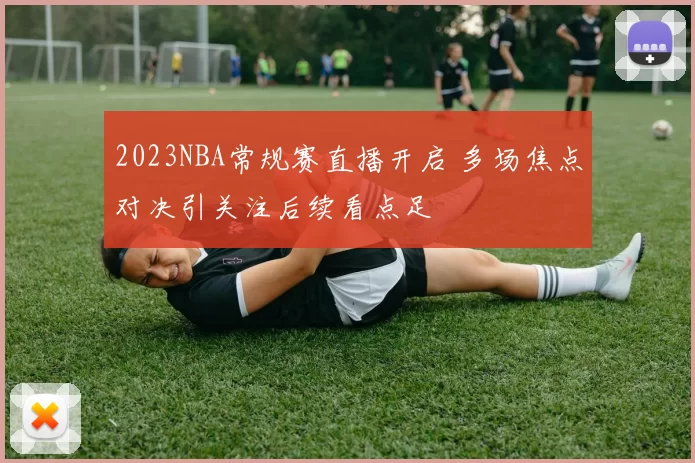2023NBA常规赛直播开启 多场焦点对决引关注后续看点足