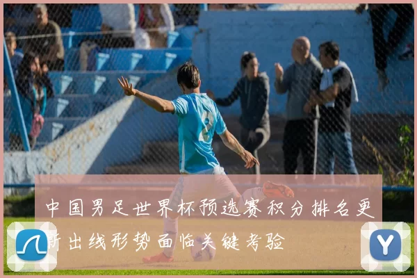 中国男足世界杯预选赛积分排名更新出线形势面临关键考验