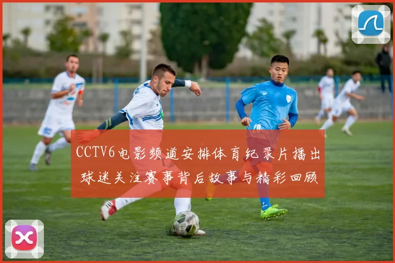 CCTV6电影频道安排体育纪录片播出 球迷关注赛事背后故事与精彩回顾