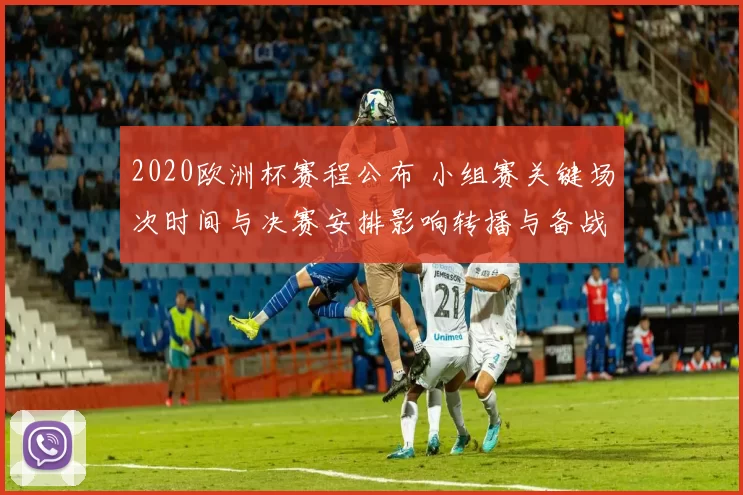 2020欧洲杯赛程公布 小组赛关键场次时间与决赛安排影响转播与备战