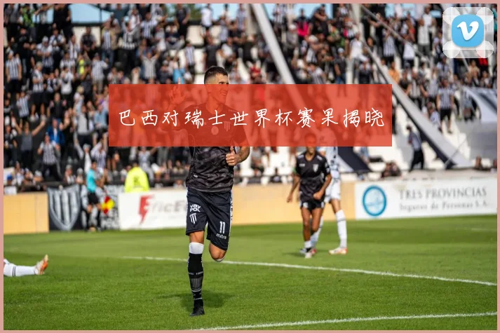 巴西对瑞士世界杯赛果揭晓