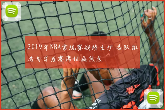 2019年NBA常规赛战绩出炉 各队排名与季后赛席位成焦点