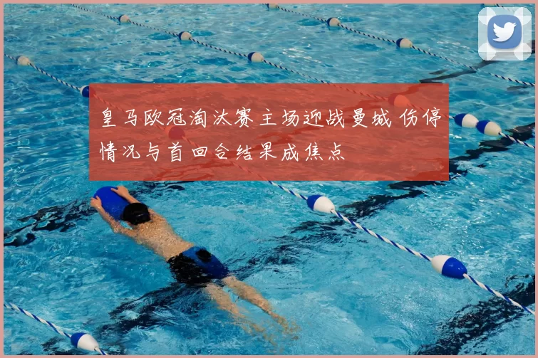 皇马欧冠淘汰赛主场迎战曼城 伤停情况与首回合结果成焦点