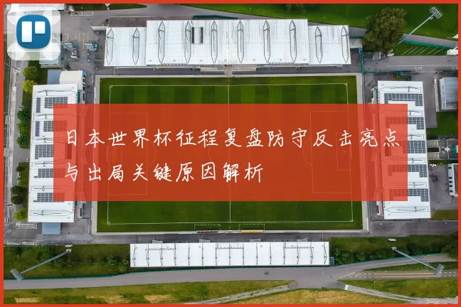 日本世界杯征程复盘防守反击亮点与出局关键原因解析