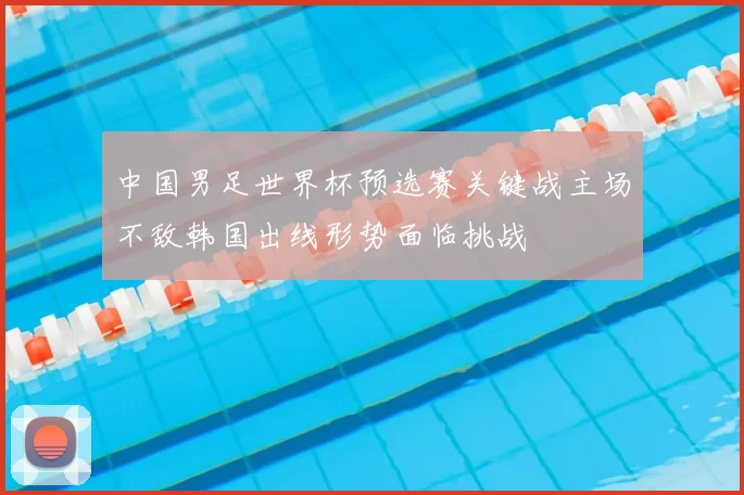 中国男足世界杯预选赛关键战主场不敌韩国出线形势面临挑战