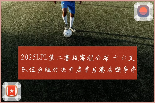 2025LPL第二赛段赛程公布 十六支队伍分组对决开启季后赛名额争夺