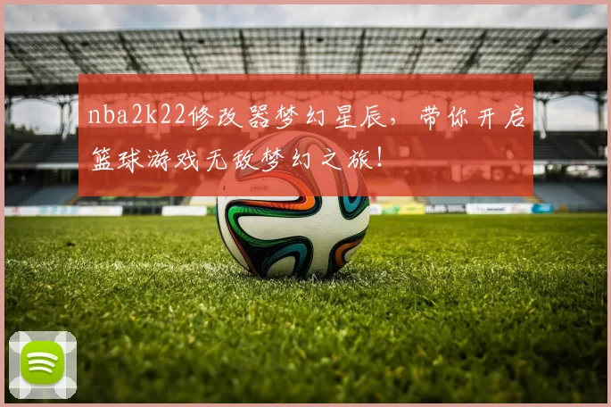 nba2k22修改器梦幻星辰,带你开启篮球游戏无敌梦幻之旅!