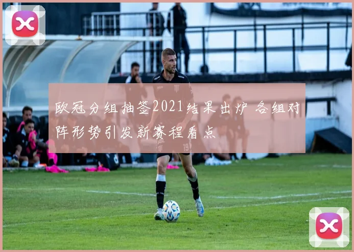 欧冠分组抽签2021结果出炉 各组对阵形势引发新赛程看点