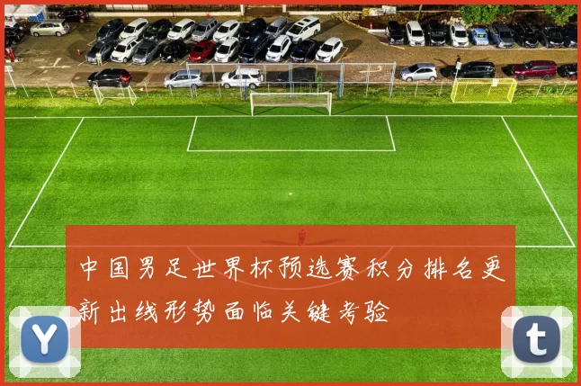 中国男足世界杯预选赛积分排名更新出线形势面临关键考验