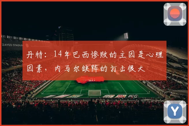 丹特:14年巴西惨败的主因是心理因素,内马尔缺阵的打击很大