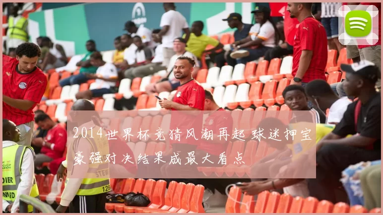 2014世界杯竞猜风潮再起 球迷押宝豪强对决结果成最大看点