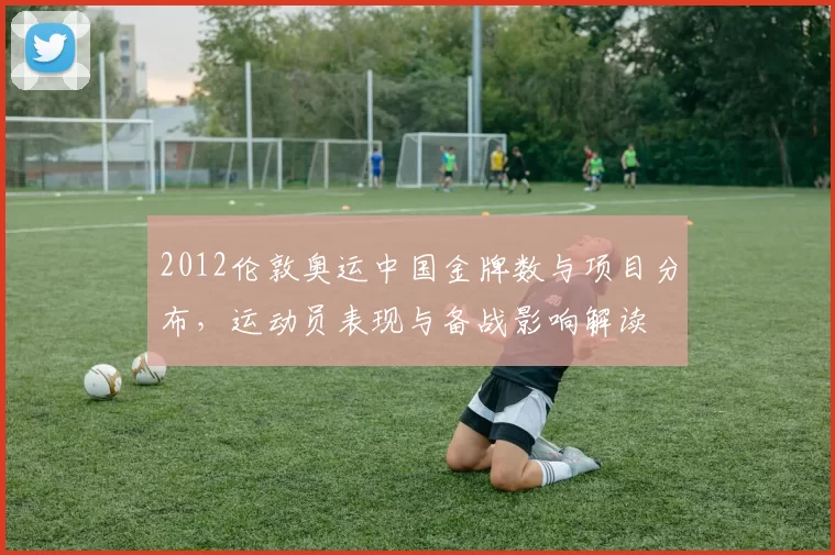 2012伦敦奥运中国金牌数与项目分布，运动员表现与备战影响解读