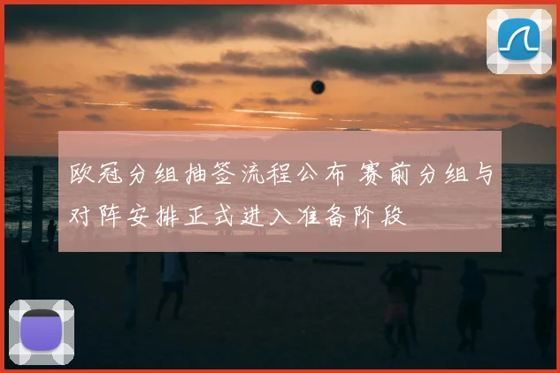 欧冠分组抽签流程公布 赛前分组与对阵安排正式进入准备阶段