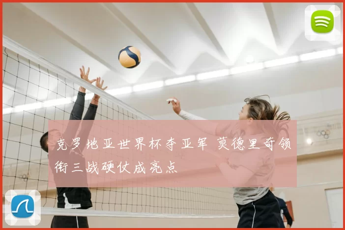 克罗地亚世界杯夺亚军 莫德里奇领衔三战硬仗成亮点