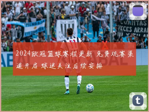 2024欧冠篮球赛程更新 免费观赛渠道开启 球迷关注后续安排