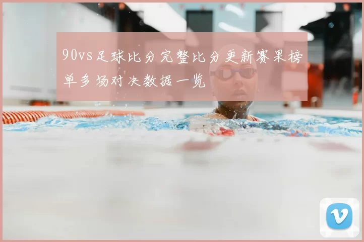 90vs足球比分完整比分更新赛果榜单多场对决数据一览