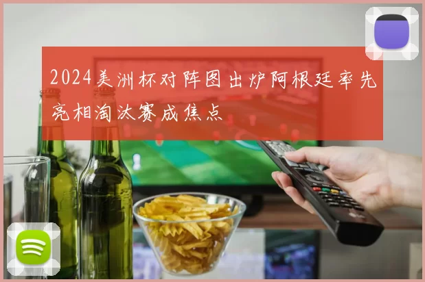 2024美洲杯对阵图出炉阿根廷率先亮相淘汰赛成焦点