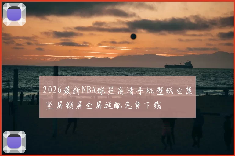 2026最新NBA球星高清手机壁纸合集 竖屏锁屏全屏适配免费下载