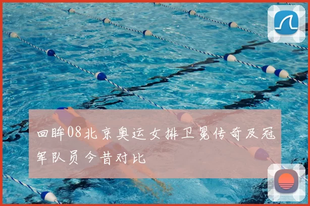 回眸08北京奥运女排卫冕传奇及冠军队员今昔对比