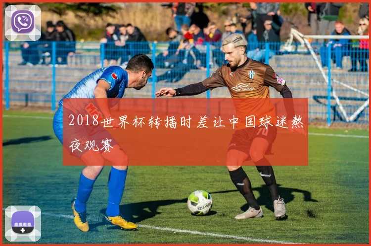 2018世界杯转播时差让中国球迷熬夜观赛