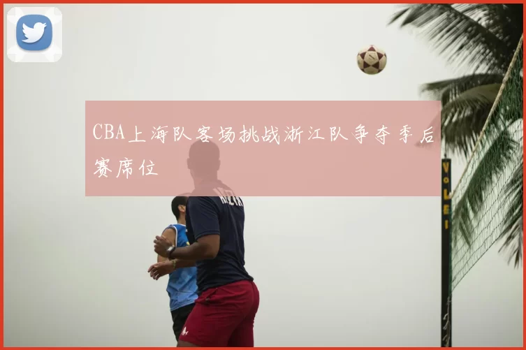 CBA上海队客场挑战浙江队争夺季后赛席位