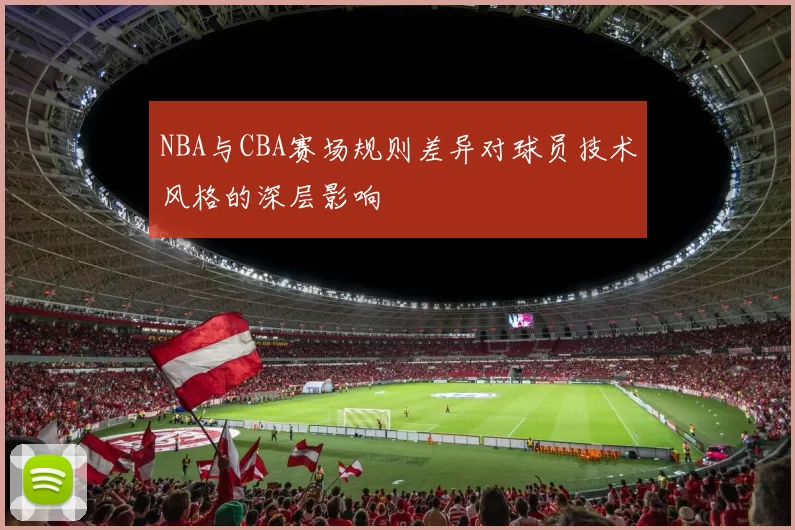 NBA与CBA赛场规则差异对球员技术风格的深层影响