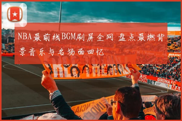 NBA最前线BGM刷屏全网 盘点最燃背景音乐与名场面回忆