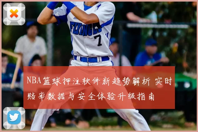 NBA篮球押注软件新趋势解析 实时赔率数据与安全体验升级指南