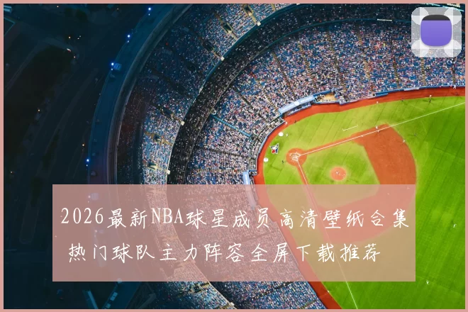 2026最新NBA球星成员高清壁纸合集 热门球队主力阵容全屏下载推荐