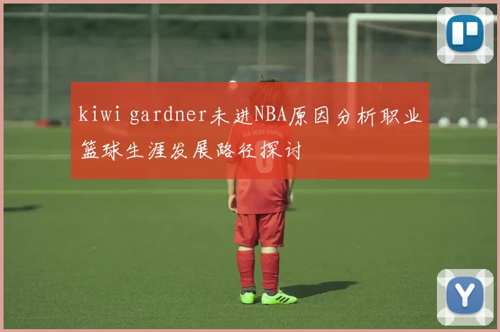 kiwi gardner未进NBA原因分析职业篮球生涯发展路径探讨
