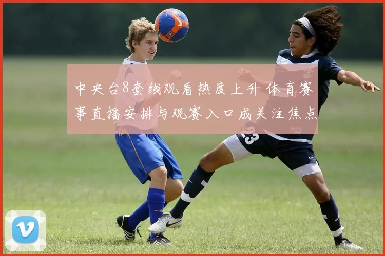 中央台8套线观看热度上升 体育赛事直播安排与观赛入口成关注焦点