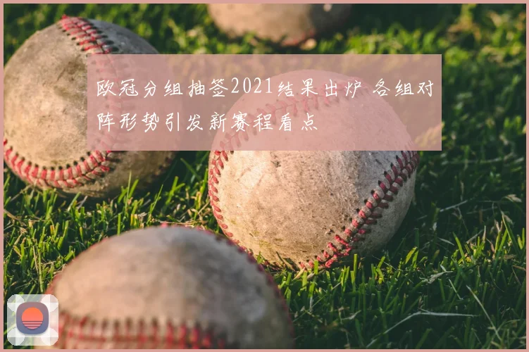 欧冠分组抽签2021结果出炉 各组对阵形势引发新赛程看点