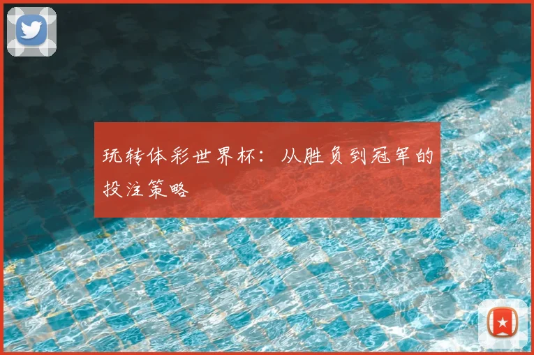玩转体彩世界杯:从胜负到冠军的投注策略