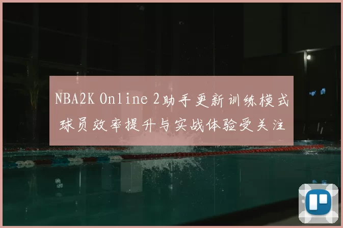 NBA2K Online 2助手更新训练模式 球员效率提升与实战体验受关注