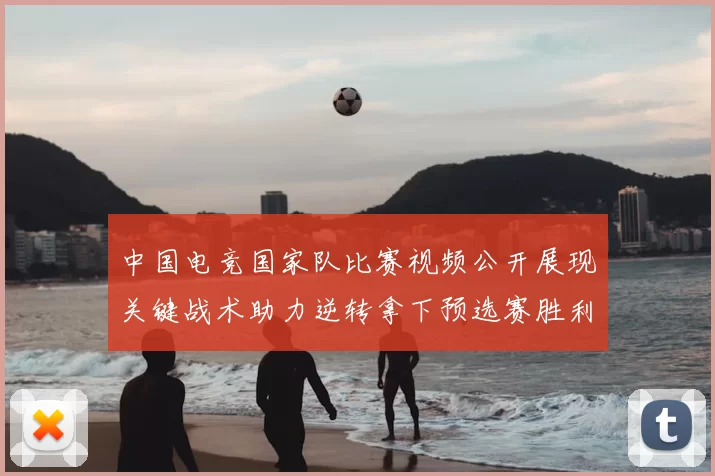 中国电竞国家队比赛视频公开展现关键战术助力逆转拿下预选赛胜利