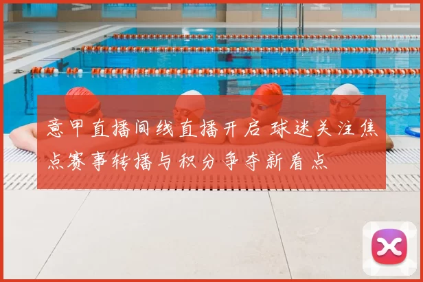 意甲直播间线直播开启 球迷关注焦点赛事转播与积分争夺新看点