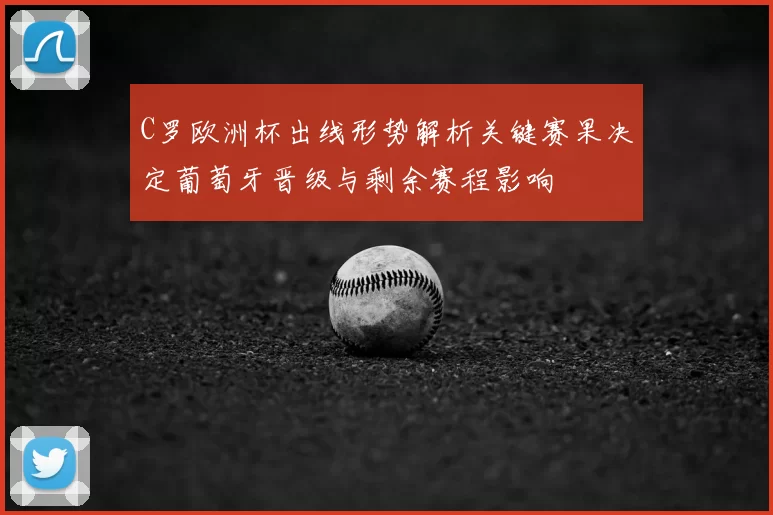 C罗欧洲杯出线形势解析关键赛果决定葡萄牙晋级与剩余赛程影响