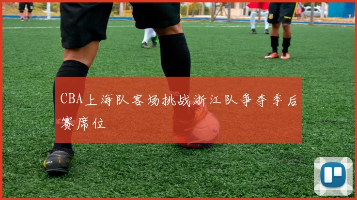 CBA上海队客场挑战浙江队争夺季后赛席位