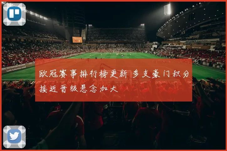 欧冠赛事排行榜更新 多支豪门积分接近晋级悬念加大