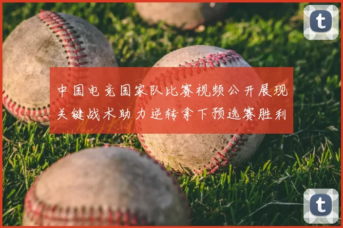 中国电竞国家队比赛视频公开展现关键战术助力逆转拿下预选赛胜利