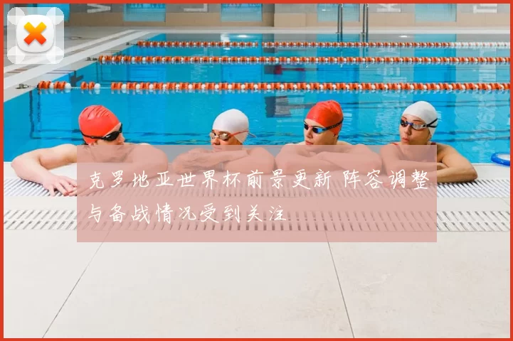 克罗地亚世界杯前景更新 阵容调整与备战情况受到关注