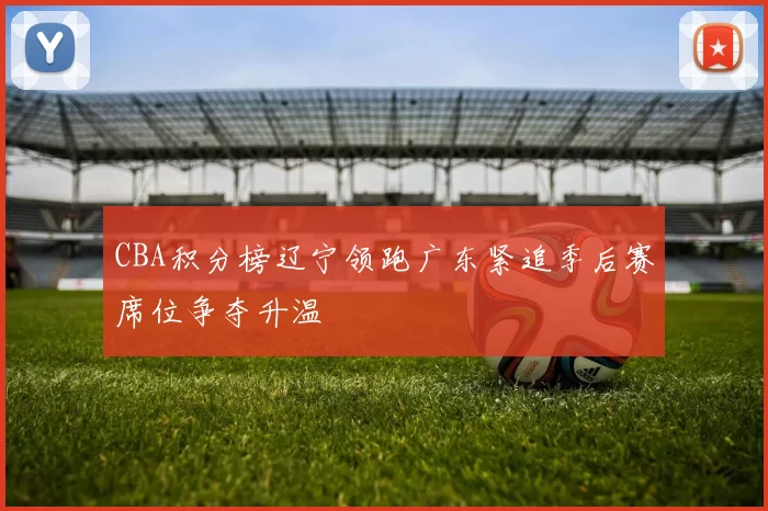 CBA积分榜辽宁领跑广东紧追季后赛席位争夺升温