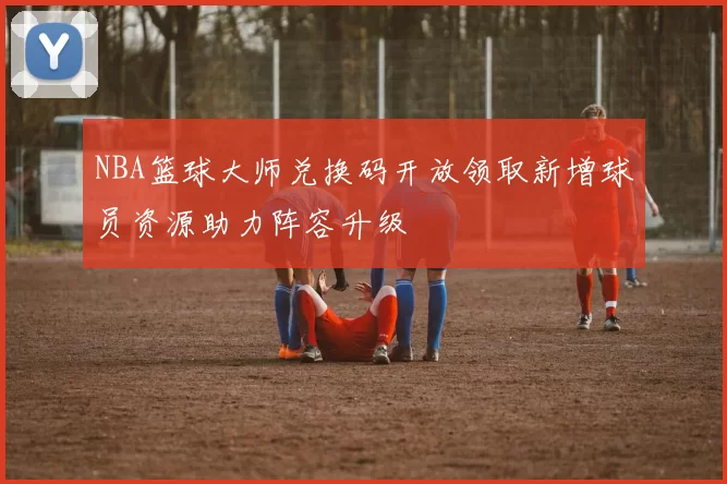 NBA篮球大师兑换码开放领取新增球员资源助力阵容升级